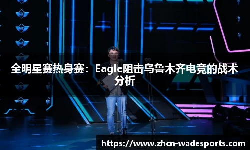 全明星赛热身赛：Eagle阻击乌鲁木齐电竞的战术分析