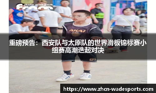 重磅预告：西安队与太原队的世界滑板锦标赛小组赛高潮迭起对决