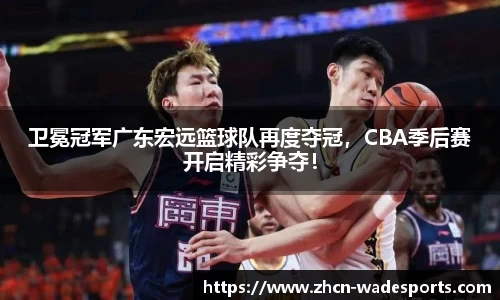 卫冕冠军广东宏远篮球队再度夺冠，CBA季后赛开启精彩争夺！