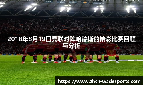 2018年8月19日曼联对阵哈德斯的精彩比赛回顾与分析